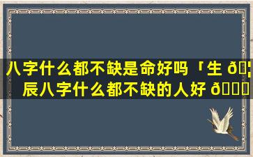 八字什么都不缺是命好吗「生 🦢 辰八字什么都不缺的人好 🐞 不好」